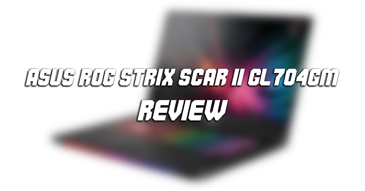 Asus ROG Strix Scar II Gl704GM Review
